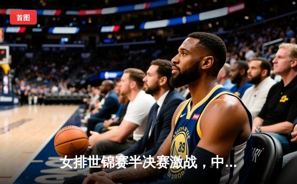 女排世锦赛半决赛激战，中国队力克强敌挺进决赛
