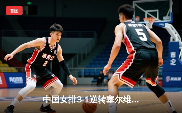 中国女排3-1逆转塞尔维亚 朱婷狂砍28分率队夺世联赛开门红