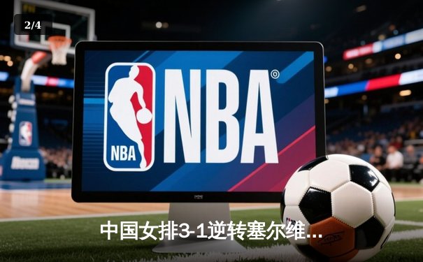中国女排3-1逆转塞尔维亚 朱婷狂砍28分率队夺世联赛开门红 - 2