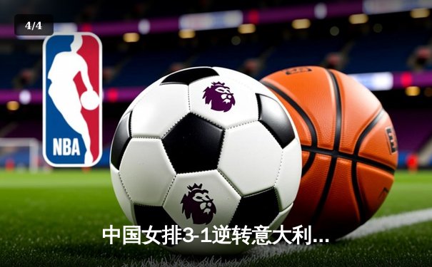中国女排3-1逆转意大利，张常宁关键局爆发锁定胜局 - 4