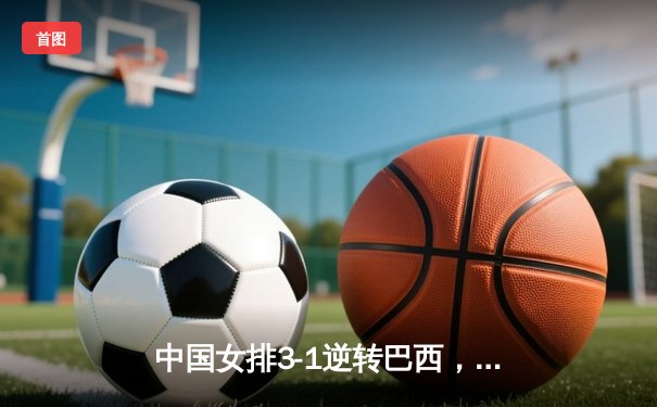 中国女排3-1逆转巴西，李盈莹狂砍28分闪耀世界联赛