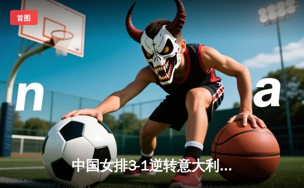 中国女排3-1逆转意大利，张常宁砍28分率队挺进世联赛四强