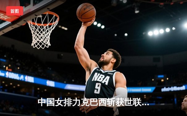 中国女排力克巴西斩获世联赛开门红，李盈莹狂砍26分闪耀全场