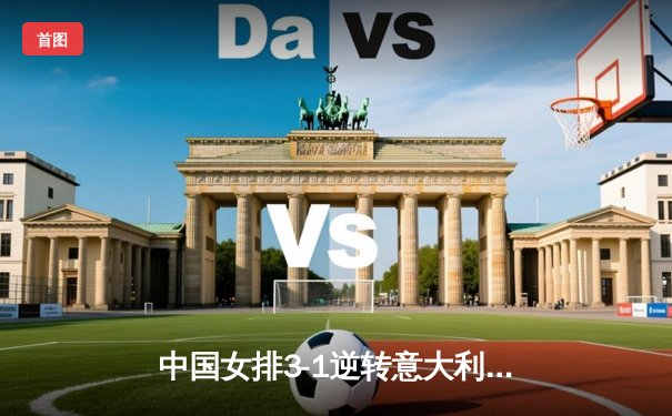 中国女排3-1逆转意大利，张常宁复出砍18分率队夺开门红