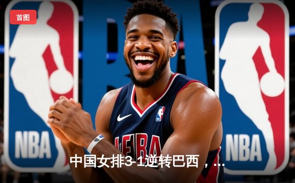 中国女排3-1逆转巴西，李盈莹28分率队夺世联赛开门红