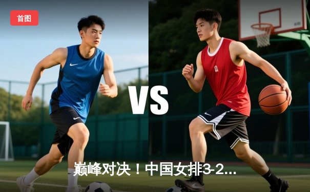 巅峰对决！中国女排3-2力克巴西，李盈莹狂砍28分率队迎世界联赛开门红