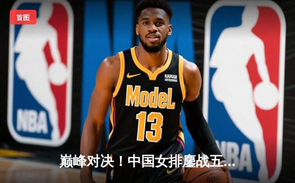 巅峰对决！中国女排鏖战五局逆转巴西，李盈莹狂砍28分闪耀全场