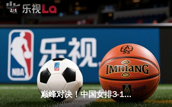 巅峰对决！中国女排3-1力克巴西，李盈莹狂砍28分闪耀世联赛 - 2