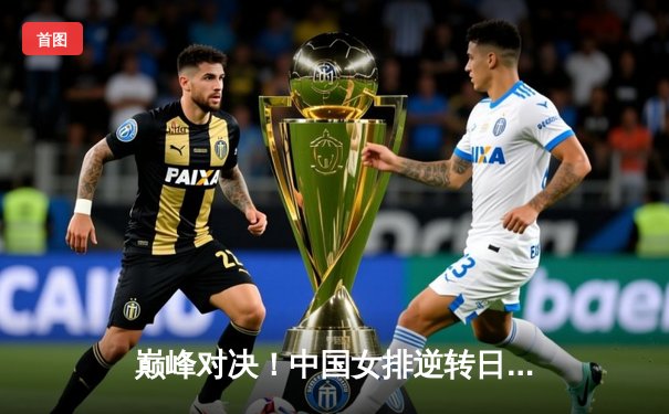 巅峰对决！中国女排逆转日本夺冠，朱婷王者归来闪耀全场