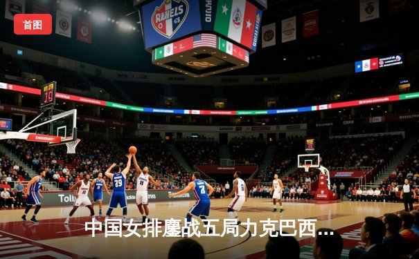 中国女排鏖战五局力克巴西，李盈莹狂砍28分闪耀世界联赛