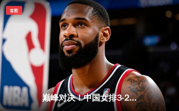 巅峰对决！中国女排3-2逆转巴西，李盈莹狂砍28分锁定奥运门票