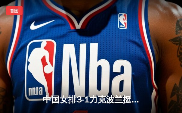 中国女排3-1力克波兰挺进世联赛四强 李盈莹狂砍26分率队逆转