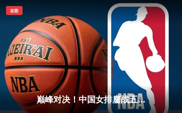 巅峰对决！中国女排鏖战五局险胜巴西，李盈莹狂砍28分闪耀全场