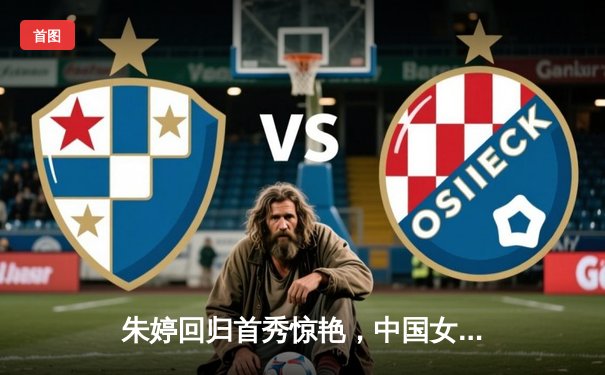 朱婷回归首秀惊艳，中国女排3-1力克意大利豪取世联赛开门红