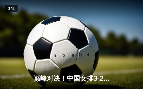 巅峰对决！中国女排3-2逆转巴西，李盈莹狂砍28分闪耀世界联赛 - 3
