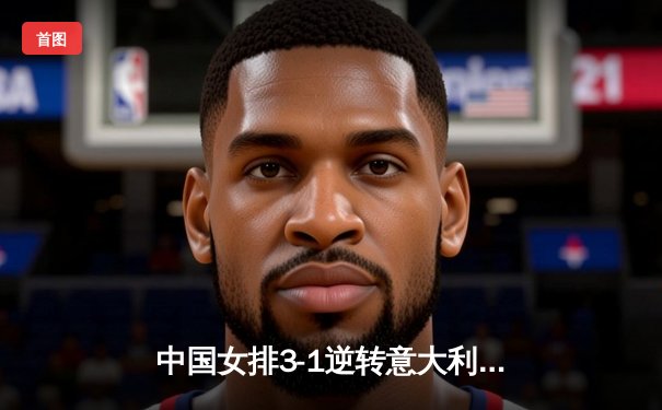 中国女排3-1逆转意大利，张常宁砍24分率队夺VNL开门红