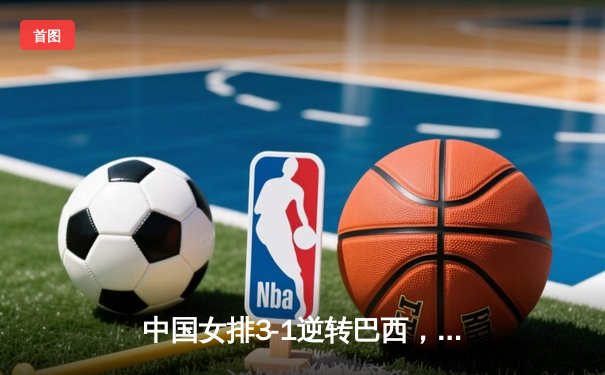 中国女排3-1逆转巴西，李盈莹狂砍27分率队夺开门红