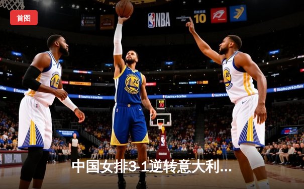 中国女排3-1逆转意大利，张常宁砍24分率队夺VNL开门红