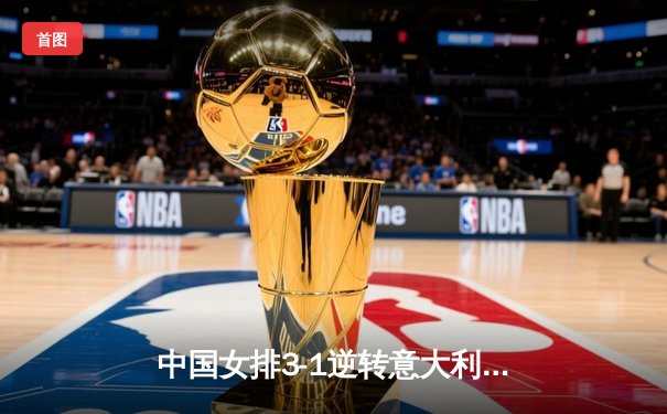 中国女排3-1逆转意大利，张常宁砍24分率队夺VNL开门红