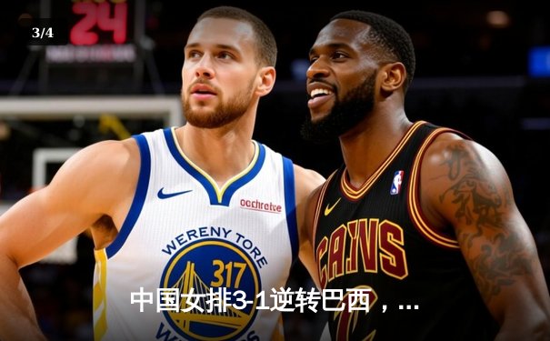 中国女排3-1逆转巴西，张常宁砍24分率队夺世联赛开门红 - 3