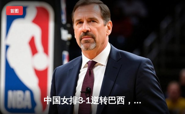 中国女排3-1逆转巴西，李盈莹28分闪耀世界联赛