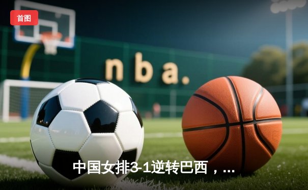 中国女排3-1逆转巴西，张常宁砍24分率队夺开门红