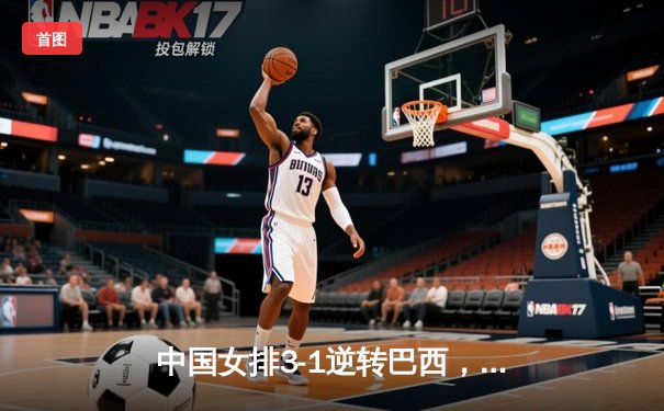 中国女排3-1逆转巴西，张常宁砍24分率队夺开门红