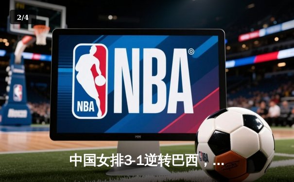 中国女排3-1逆转巴西，张常宁砍24分率队夺开门红 - 2